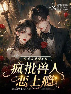 娇美人类顶不住，疯批兽人恋上瘾